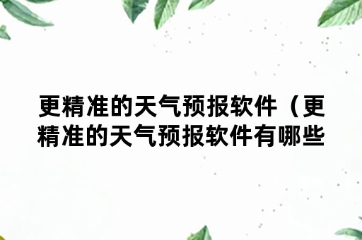 更精准的天气预报软件（更精准的天气预报软件有哪些）