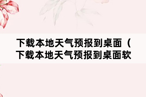 下载本地天气预报到桌面（下载本地天气预报到桌面软件）