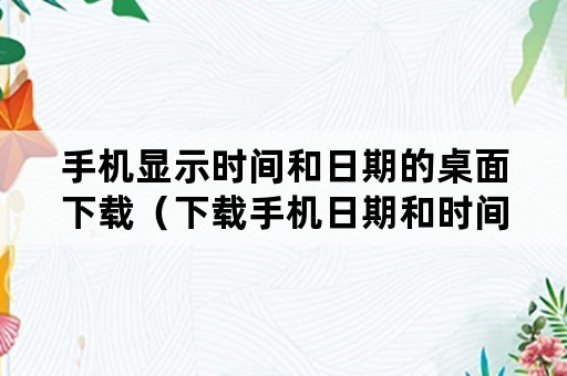 手机显示时间和日期的桌面下载（下载手机日期和时间到桌面）