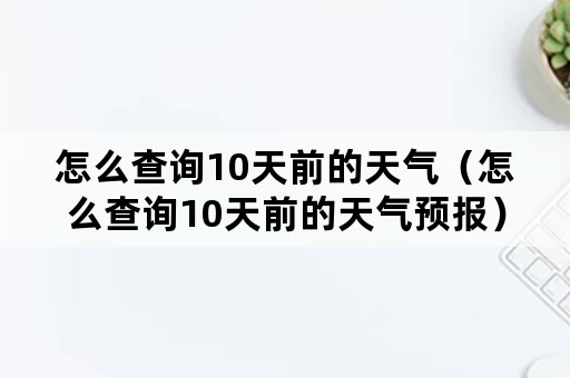 怎么查询10天前的天气（怎么查询10天前的天气预报）