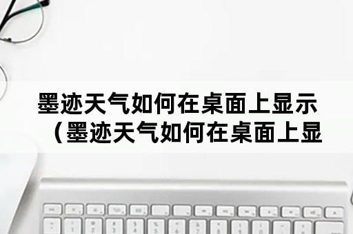 墨迹天气如何在桌面上显示（墨迹天气如何在桌面上显示城市天气）