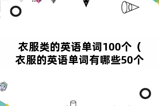 衣服类的英语单词100个（衣服的英语单词有哪些50个）