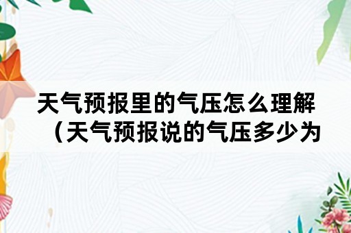 天气预报里的气压怎么理解（天气预报说的气压多少为正常）