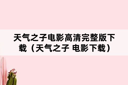 天气之子电影高清完整版下载（天气之子 电影下载）