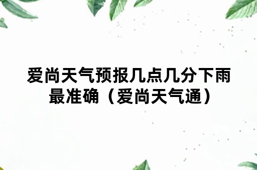 爱尚天气预报几点几分下雨最准确（爱尚天气通）