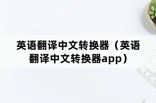 英语翻译中文转换器（英语翻译中文转换器app）