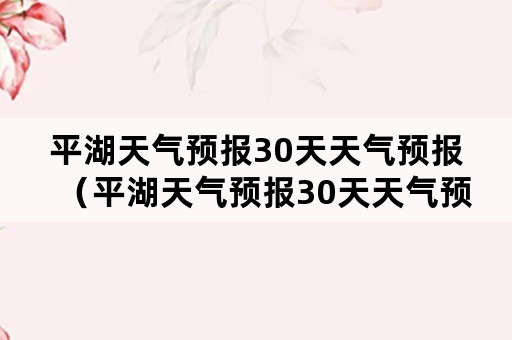 平湖天气预报30天天气预报（平湖天气预报30天天气预报查询）