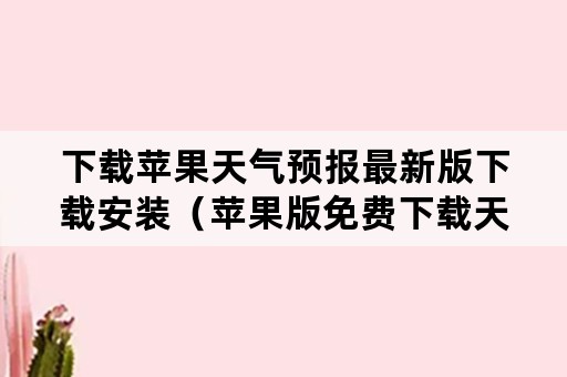 下载苹果天气预报最新版下载安装（苹果版免费下载天气预报）