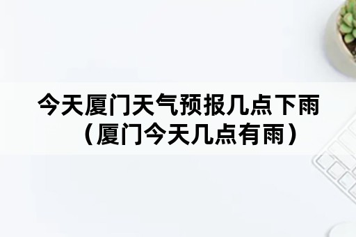 今天厦门天气预报几点下雨（厦门今天几点有雨）