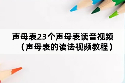 声母表23个声母表读音视频（声母表的读法视频教程）