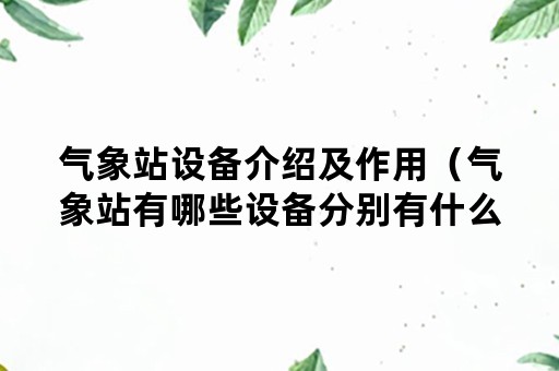 气象站设备介绍及作用（气象站有哪些设备分别有什么作用）