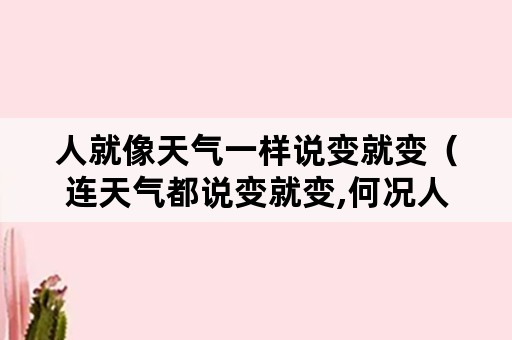 人就像天气一样说变就变（连天气都说变就变,何况人呢）