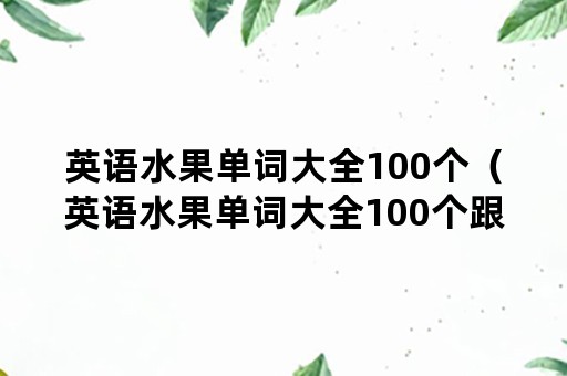 英语水果单词大全100个（英语水果单词大全100个跟读）