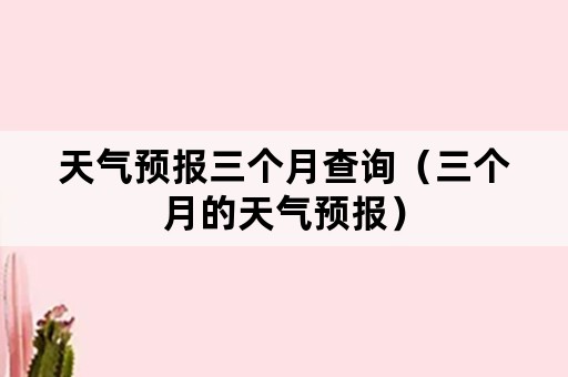 天气预报三个月查询（三个月的天气预报）