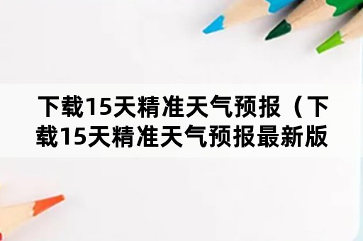 下载15天精准天气预报（下载15天精准天气预报最新版）