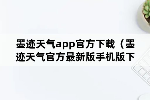 墨迹天气app官方下载（墨迹天气官方最新版手机版下载安装）