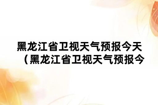 黑龙江省卫视天气预报今天（黑龙江省卫视天气预报今天直播）