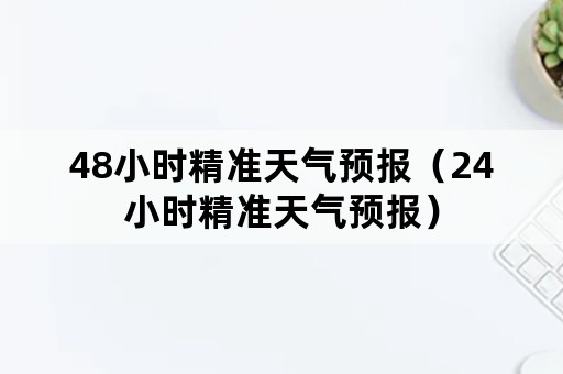 48小时精准天气预报（24小时精准天气预报）