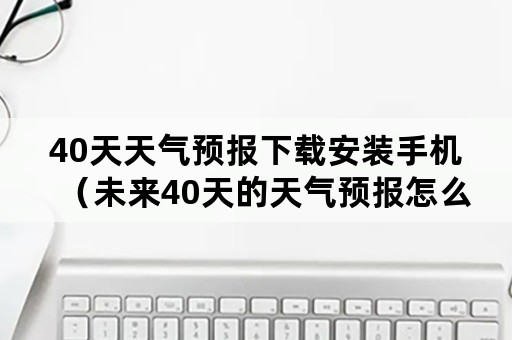 40天天气预报下载安装手机（未来40天的天气预报怎么下载）