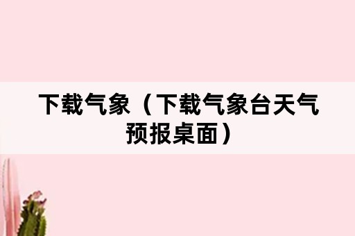 下载气象（下载气象台天气预报桌面）