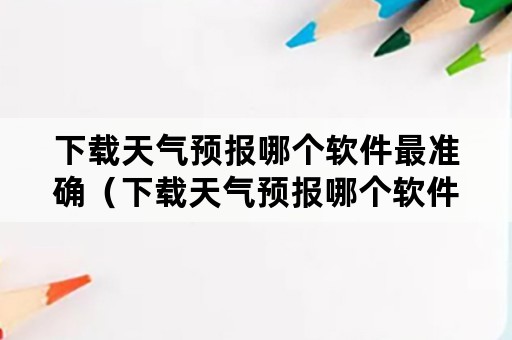 下载天气预报哪个软件最准确（下载天气预报哪个软件最准确又准确）