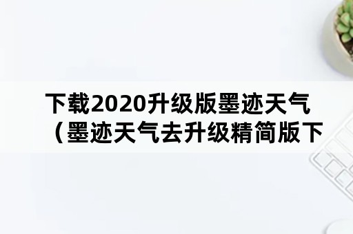 下载2020升级版墨迹天气（墨迹天气去升级精简版下载）