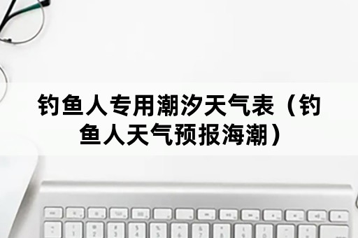 钓鱼人专用潮汐天气表（钓鱼人天气预报海潮）