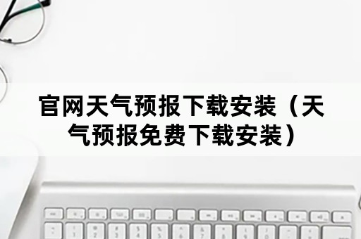 官网天气预报下载安装（天气预报免费下载安装）