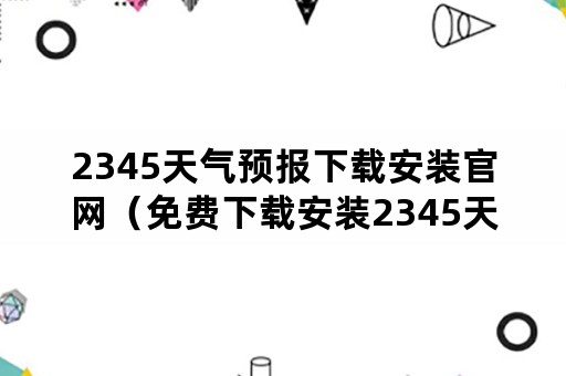 2345天气预报下载安装官网（免费下载安装2345天气预报）