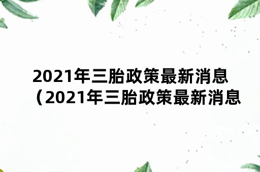 2021年三胎政策最新消息（2021年三胎政策最新消息报道）