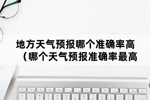 地方天气预报哪个准确率高（哪个天气预报准确率最高）