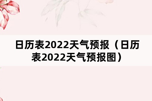 日历表2022天气预报（日历表2022天气预报图）