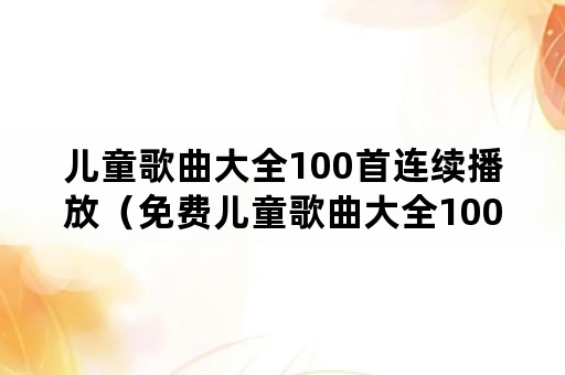 儿童歌曲大全100首连续播放（免费儿童歌曲大全100首连续播放）