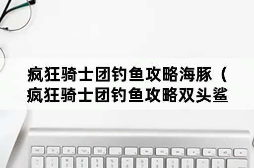 疯狂骑士团钓鱼攻略海豚（疯狂骑士团钓鱼攻略双头鲨）