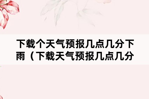 下载个天气预报几点几分下雨（下载天气预报几点几分下雨百分比）