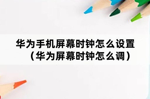 华为手机屏幕时钟怎么设置（华为屏幕时钟怎么调）