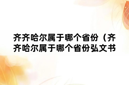 齐齐哈尔属于哪个省份（齐齐哈尔属于哪个省份弘文书店）