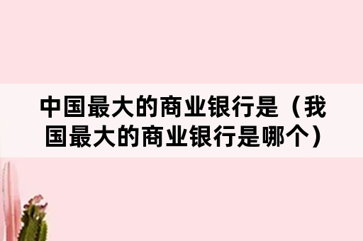 中国最大的商业银行是（我国最大的商业银行是哪个）