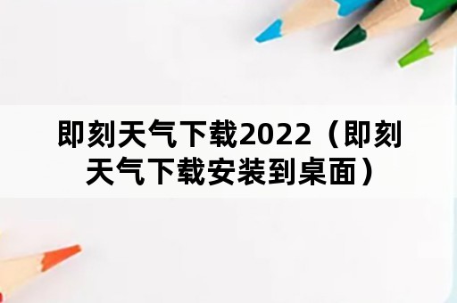 即刻天气下载2022（即刻天气下载安装到桌面）