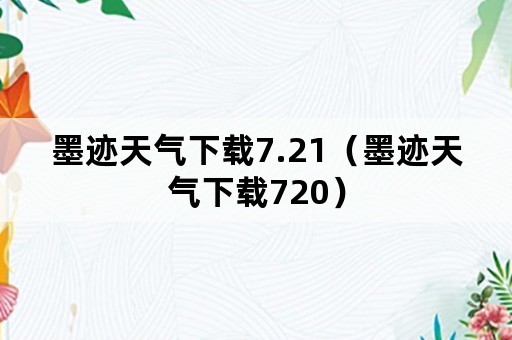 墨迹天气下载7.21（墨迹天气下载720）