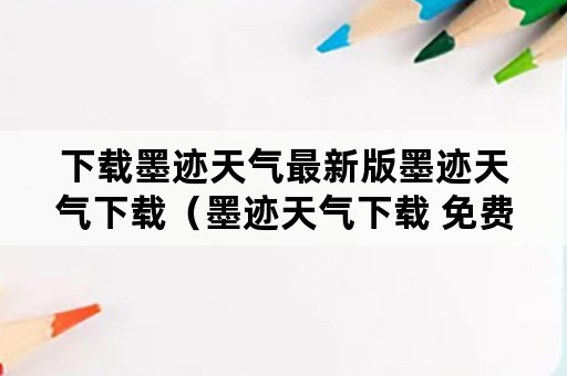 下载墨迹天气最新版墨迹天气下载（墨迹天气下载 免费手机版下载）