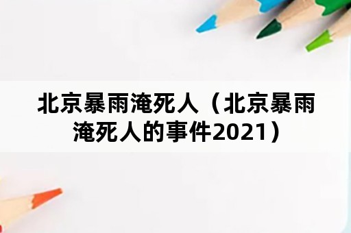 北京暴雨淹死人（北京暴雨淹死人的事件2021）