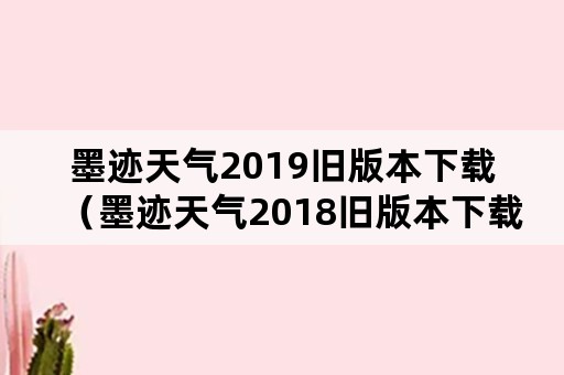 墨迹天气2019旧版本下载（墨迹天气2018旧版本下载）