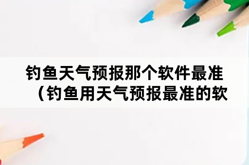 钓鱼天气预报那个软件最准（钓鱼用天气预报最准的软件是哪一个）