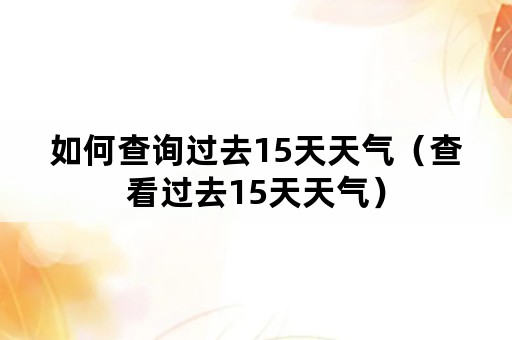 如何查询过去15天天气（查看过去15天天气）