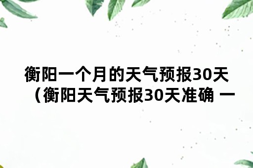 衡阳一个月的天气预报30天（衡阳天气预报30天准确 一个月）