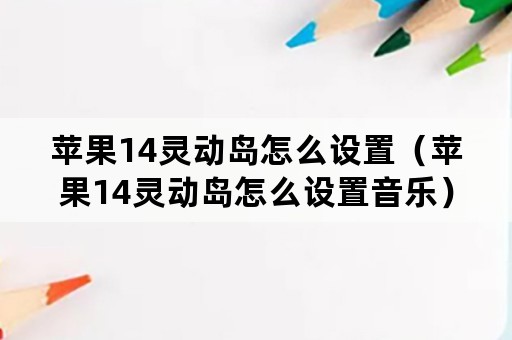 苹果14灵动岛怎么设置（苹果14灵动岛怎么设置音乐）