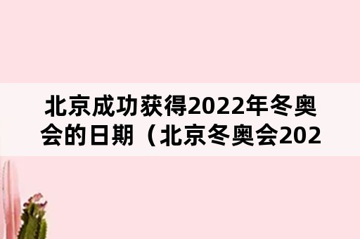 北京成功获得2022年冬奥会的日期（北京冬奥会2022年几月份举行）