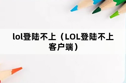 lol登陆不上（LOL登陆不上客户端）