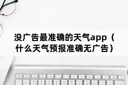 没广告最准确的天气app（什么天气预报准确无广告）